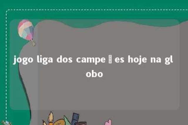 jogo liga dos campeões hoje na globo 